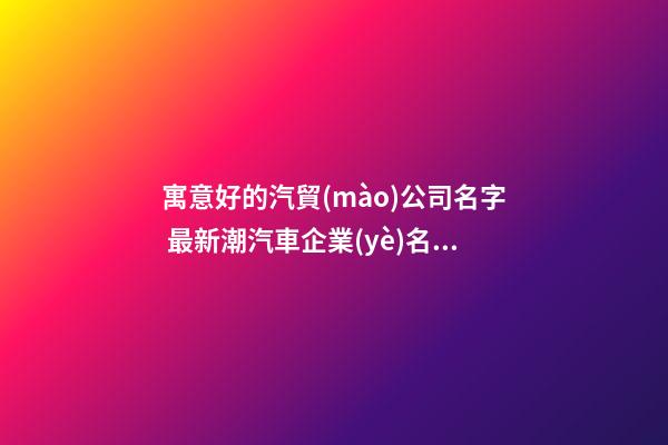 寓意好的汽貿(mào)公司名字 最新潮汽車企業(yè)名大全,起名之家-第1張-公司起名-玄機(jī)派